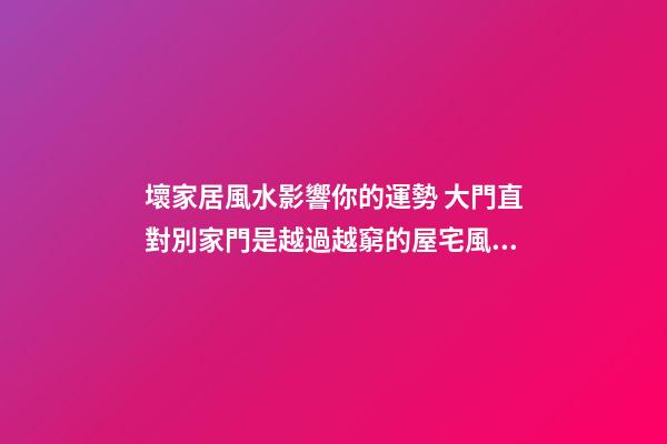 壞家居風水影響你的運勢 大門直對別家門是越過越窮的屋宅風水